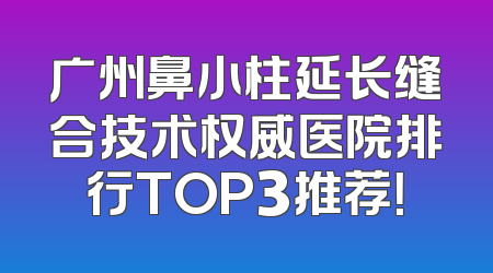 广州鼻小柱延长缝合技术权威医院排行TOP3推荐！