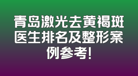 青岛激光去黄褐斑医生排名及整形案例参考！