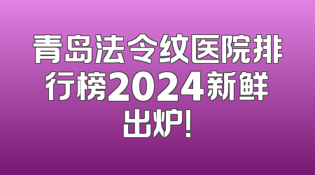 青岛法令纹医院排行榜2024新鲜出炉！