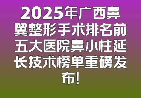 2025年广西鼻翼整形手术排名前五大医院鼻小柱延长技术榜单重磅发布！