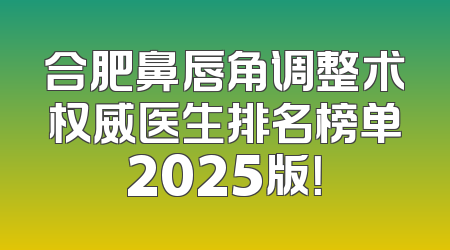 合肥鼻唇角调整术权威医生排名榜单2025版！
