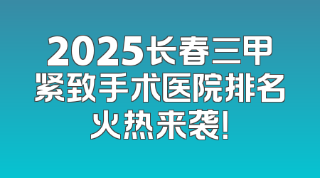 2025长春三甲紧致手术医院排名火热来袭！