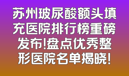 苏州玻尿酸额头填充医院排行榜重磅发布！盘点优秀整形医院名单揭晓！