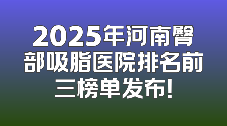 2025年河南臀部吸脂医院排名前三榜单发布！