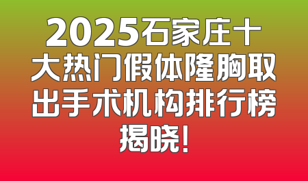 2025石家庄十大热门假体隆胸取出手术机构排行榜揭晓！