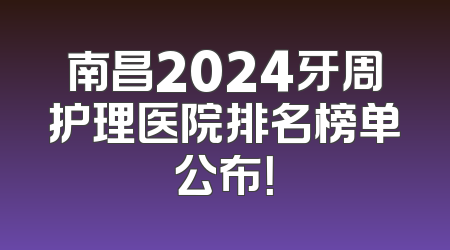 南昌2024牙周护理医院排名榜单公布！