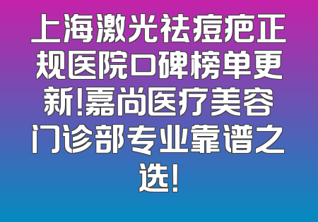 上海激光祛痘疤正规医院口碑榜单更新！嘉尚医疗美容门诊部专业靠谱之选！