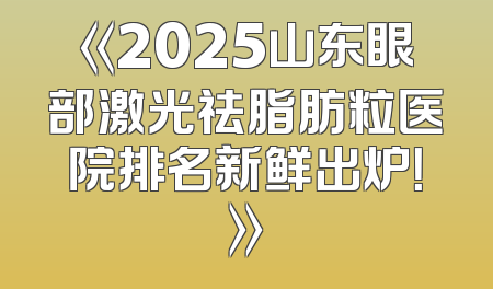 《2025山东眼部激光祛脂肪粒医院排名新鲜出炉！》