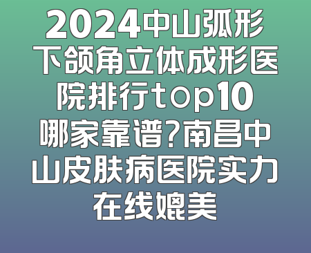 2024中山弧形下颌角立体成形医院排行top10哪家靠谱？南昌中山皮肤病医院实力在线媲美