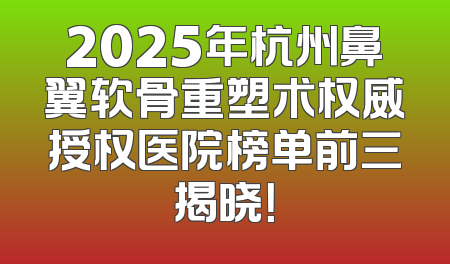 2025年杭州鼻翼软骨重塑术权威授权医院榜单前三揭晓！