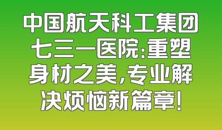中国航天科工集团七三一医院：重塑身材之美，专业解决烦恼新篇章！