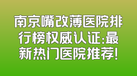 南京嘴改薄医院排行榜权威认证：最新热门医院推荐！