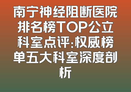 南宁神经阻断医院排名榜TOP公立科室点评：权威榜单五大科室深度剖析