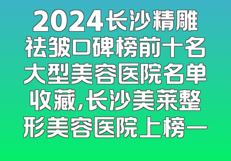 2024长沙精雕祛皱口碑榜前十名大型美容医院名单收藏，长沙美莱整形美容医院上榜一