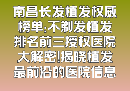 南昌长发植发权威榜单：不剃发植发排名前三授权医院大解密！揭晓植发最前沿的医院信息