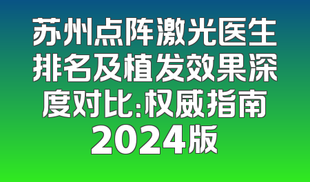 苏州点阵激光医生排名及植发效果深度对比：权威指南2024版