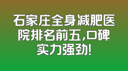石家庄全身减肥医院排名前五，口碑实力强劲！