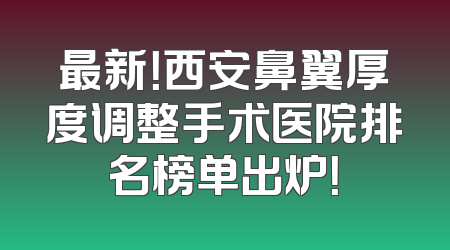 最新！西安鼻翼厚度调整手术医院排名榜单出炉！