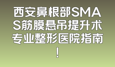 西安鼻根部SMAS筋膜悬吊提升术专业整形医院指南！