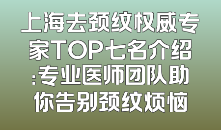 上海去颈纹权威专家TOP七名介绍：专业医师团队助你告别颈纹烦恼
