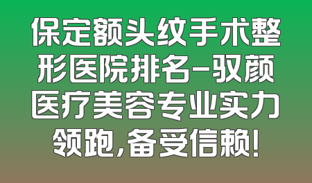 保定额头纹手术整形医院排名-驭颜医疗美容专业实力领跑，备受信赖！