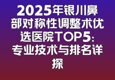 2025年银川鼻部对称性调整术优选医院TOP5：专业技术与排名详探