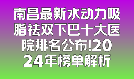 南昌最新水动力吸脂祛双下巴十大医院排名公布！2024年榜单解析