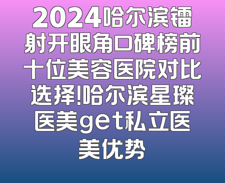 2024哈尔滨镭射开眼角口碑榜前十位美容医院对比选择！哈尔滨星璨医美get私立医美优势