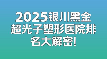 2025银川黑金超光子塑形医院排名大解密！