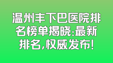 温州丰下巴医院排名榜单揭晓：最新排名，权威发布！