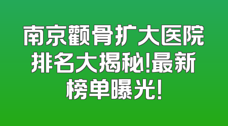 南京颧骨扩大医院排名大揭秘！最新榜单曝光！
