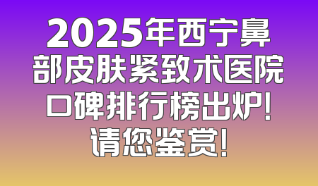 2025年西宁鼻部皮肤紧致术医院口碑排行榜出炉！请您鉴赏！