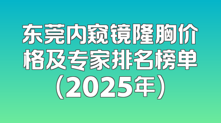 东莞内窥镜隆胸价格及专家排名榜单（2025年）