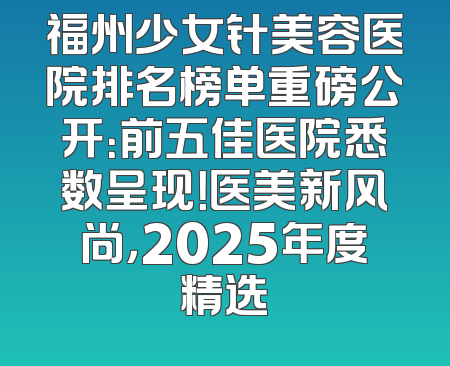 福州少女针美容医院排名榜单重磅公开：前五佳医院悉数呈现！医美新风尚，2025年度精选