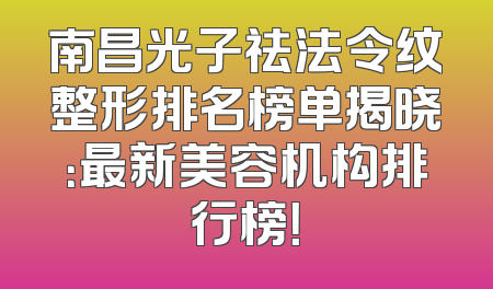 南昌光子祛法令纹整形排名榜单揭晓：最新美容机构排行榜！