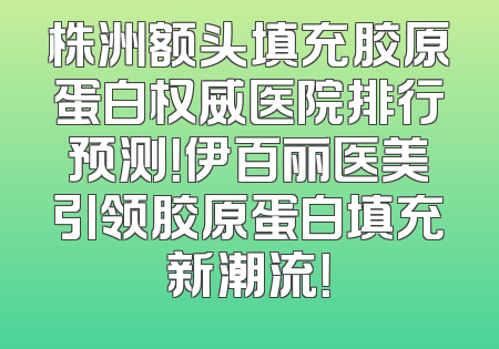 株洲额头填充胶原蛋白权威医院排行预测！伊百丽医美引领胶原蛋白填充新潮流！