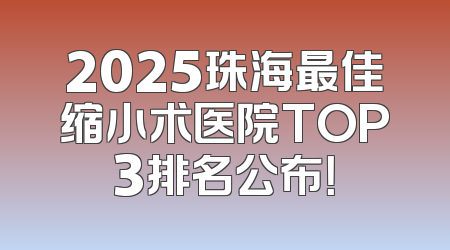 2025珠海最佳缩小术医院TOP3排名公布！