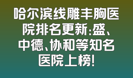 哈尔滨线雕丰胸医院排名更新：盛、中德、协和等知名医院上榜！