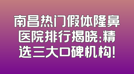 南昌热门假体隆鼻医院排行揭晓：精选三大口碑机构！
