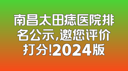南昌太田痣医院排名公示，邀您评价打分！2024版