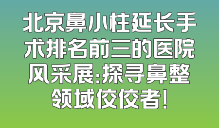 北京鼻小柱延长手术排名前三的医院风采展：探寻鼻整领域佼佼者！