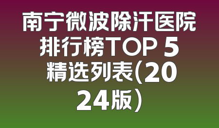 南宁微波除汗医院排行榜TOP 5 精选列表（2024版）