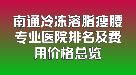 南通冷冻溶脂瘦腰专业医院排名及费用价格总览
