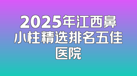 2025年江西鼻小柱精选排名五佳医院