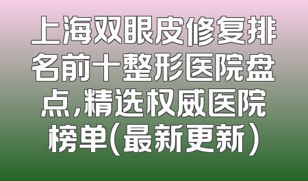 上海双眼皮修复排名前十整形医院盘点，精选权威医院榜单（最新更新）
