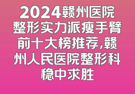 2024赣州医院整形实力派瘦手臂前十大榜推荐，赣州人民医院整形科稳中求胜