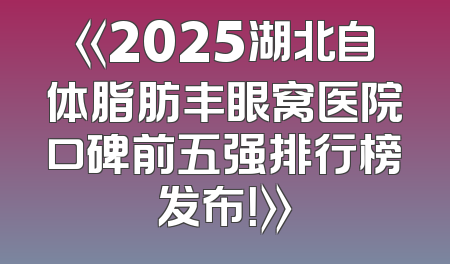 《2025湖北自体脂肪丰眼窝医院口碑前五强排行榜发布！》