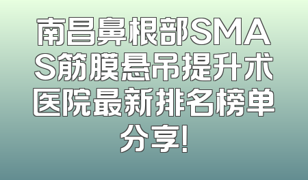 南昌鼻根部SMAS筋膜悬吊提升术医院最新排名榜单分享！