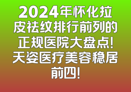 2024年怀化拉皮祛纹排行前列的正规医院大盘点！天姿医疗美容稳居前四！