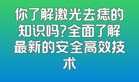 你了解激光去痣的知识吗？全面了解最新的安全高效技术